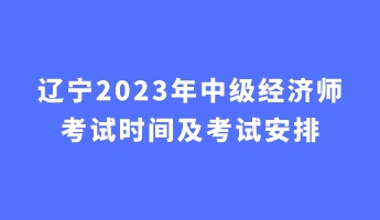 遼寧2023年中級經濟師考試時間及考試安排