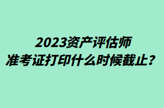 2023資產評估師準考證打印什么時候截止？