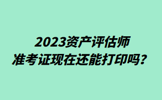 2023資產(chǎn)評(píng)估師準(zhǔn)考證現(xiàn)在還能打印嗎？