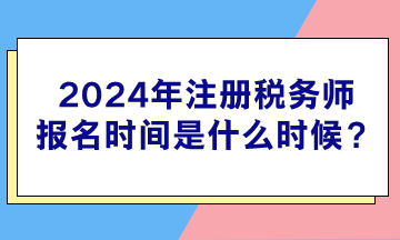 2024年注冊稅務師報名時間是什么時候? 2024年注冊稅務師報名時間是什么時候?