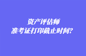 資產評估師準考證打印截止時間？