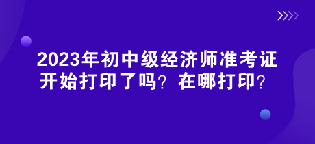 2023年初中級(jí)經(jīng)濟(jì)師準(zhǔn)考證開(kāi)始打印了嗎？在哪打印？