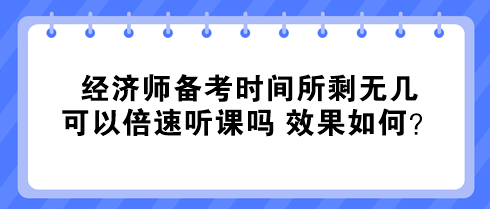 經(jīng)濟(jì)師備考時(shí)間所剩無幾 可以倍速聽課嗎 效果如何? 經(jīng)濟(jì)師備考時(shí)間所剩無幾 可以倍速聽課嗎 效果如何?