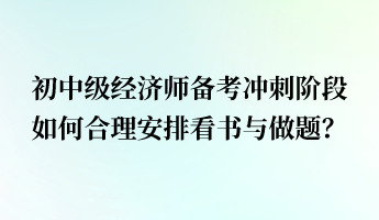 初中級經濟師備考沖刺階段 如何合理安排看書與做題? 初中級經濟師備考沖刺階段 如何合理安排看書與做題?