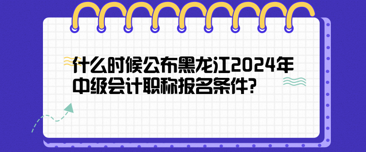 什么時候公布黑龍江2024年中級會計職稱報名條件? 什么時候公布黑龍江2024年中級會計職稱報名條件?