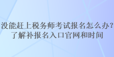 沒能趕上稅務師考試報名怎么辦?了解補報名入口官網和時間 沒能趕上稅務師考試報名怎么辦?了解補報名入口官網和時間