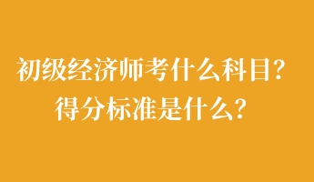 初級經(jīng)濟師考什么科目?得分標準是什么? 初級經(jīng)濟師考什么科目?得分標準是什么?