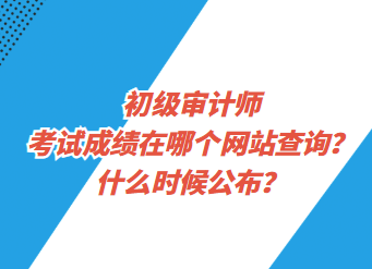 初級審計師考試成績在哪個網站查詢？什么時候公布？