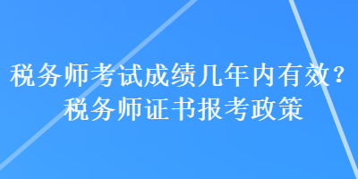 稅務師考試成績幾年內有效?稅務師證書報考政策 稅務師考試成績幾年內有效?稅務師證書報考政策