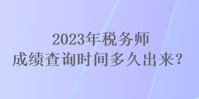 2023年稅務師成績查詢時間多久出來？