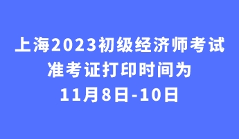 上海2023初級經濟師考試準考證打印時間為11月8日-10日 上海2023初級經濟師考試準考證打印時間為11月8日-10日