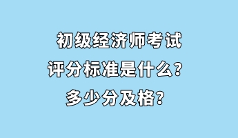 初級經濟師考試評分標準是什么?多少分及格? 初級經濟師考試評分標準是什么?多少分及格?