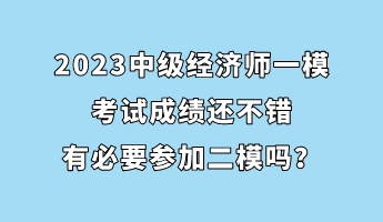 2023中級經濟師一模考試成績還不錯 有必要參加二模嗎？