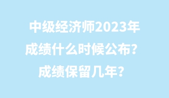 中級經濟師2023年成績什么時候公布？成績保留幾年？