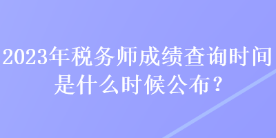 2023年稅務(wù)師成績查詢時間是什么時候公布？