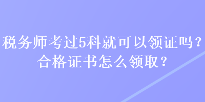 稅務師考過5科就可以領證嗎?合格證書怎么領取? 稅務師考過5科就可以領證嗎?合格證書怎么領取?