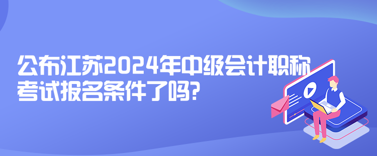 公布江蘇2024年中級會計(jì)職稱考試報(bào)名條件了嗎? 公布江蘇2024年中級會計(jì)職稱考試報(bào)名條件了嗎?