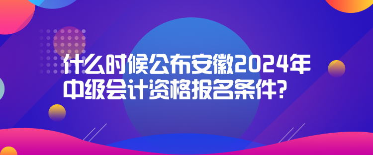 什么時候公布安徽2024年中級會計資格報名條件? 什么時候公布安徽2024年中級會計資格報名條件?