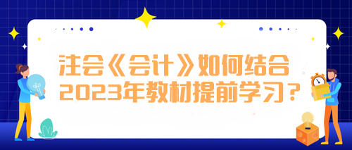 注會《會計》如何結合2023年教材提前學習？