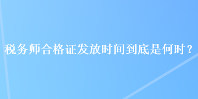稅務師合格證發放時間到底是何時? 稅務師合格證發放時間到底是何時?