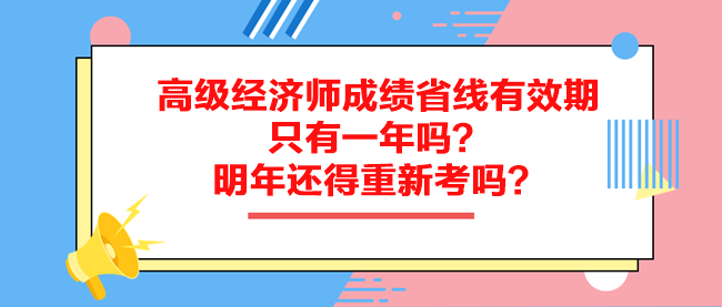 高級經濟師成績省線有效期只有一年嗎？明年還得重新考嗎？