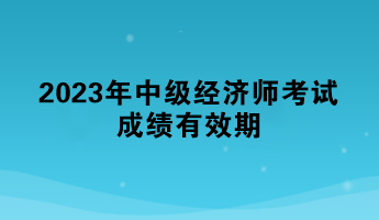 一文了解：2023年中級經濟師考試成績有效期