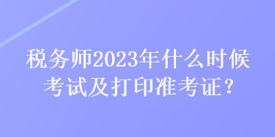 稅務師2023年什么時候考試及打印準考證？