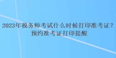 2023年稅務師考試什么時候打印準考證?預約準考證打印提醒 2023年稅務師考試什么時候打印準考證?預約準考證打印提醒