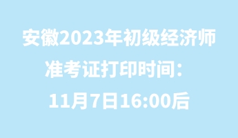 安徽2023年初級經濟師準考證打印時間:11月7日16_00后 安徽2023年初級經濟師準考證打印時間:11月7日16_00后