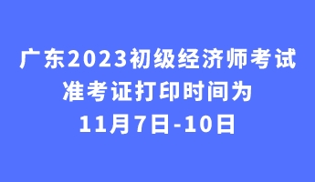 廣東2023初級經濟師考試準考證打印時間為11月7日-10日 廣東2023初級經濟師考試準考證打印時間為11月7日-10日
