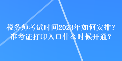 稅務(wù)師考試時(shí)間2023年如何安排？準(zhǔn)考證打印入口什么時(shí)候開(kāi)通？