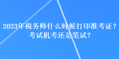 2023年稅務師什么時候打印準考證?考試機考還是筆試? 2023年稅務師什么時候打印準考證?考試機考還是筆試?