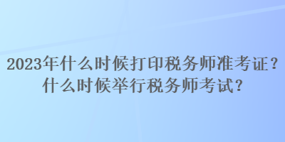 2023年什么時候打印稅務師準考證？什么時候舉行稅務師考試？