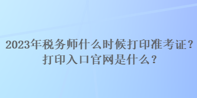 2023年稅務(wù)師什么時候打印準考證？打印入口官網(wǎng)是什么？