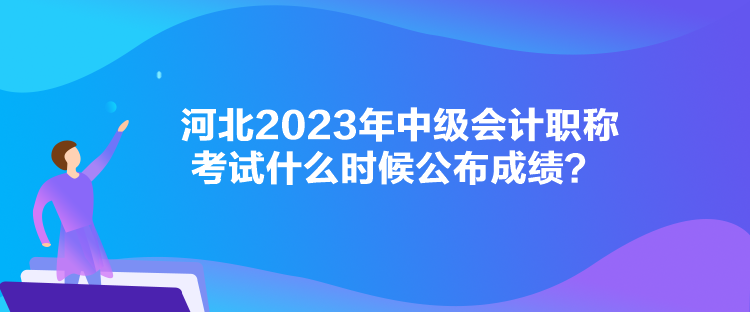 河北2023年中級會計(jì)職稱考試什么時候公布成績？