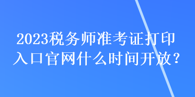 2023稅務師準考證打印入口官網什么時間開放？