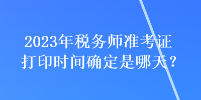 2023年稅務師準考證打印時間確定是哪天？