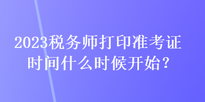 2023稅務師打印準考證時間什么時候開始？
