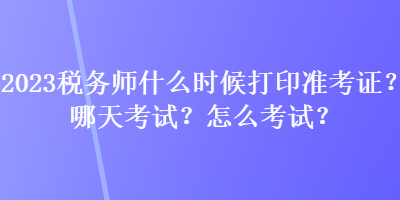 2023稅務師什么時候打印準考證?哪天考試?怎么考試? 2023稅務師什么時候打印準考證?哪天考試?怎么考試?