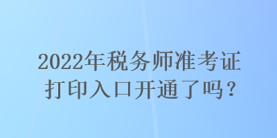 2022年稅務師準考證打印入口開通了嗎? 2022年稅務師準考證打印入口開通了嗎?