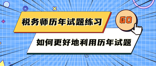 稅務(wù)師考試歷年試題快練練！如何更好地利用歷年試題？