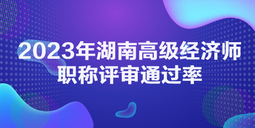 2023年湖南高級(jí)經(jīng)濟(jì)師職稱評(píng)審?fù)ㄟ^率 2023年湖南高級(jí)經(jīng)濟(jì)師職稱評(píng)審?fù)ㄟ^率