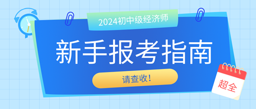 2024年初中級經(jīng)濟師新手報考指南 請查收! 2024年初中級經(jīng)濟師新手報考指南 請查收!