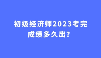 初級經(jīng)濟師2023考完成績多久出? 初級經(jīng)濟師2023考完成績多久出?