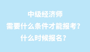 中級經濟師需要什么條件才能報考?什么時候報名? 中級經濟師需要什么條件才能報考?什么時候報名?