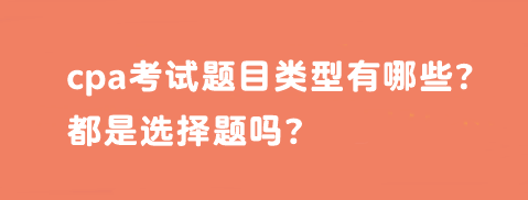 cpa考試題目類型有哪些?都是選擇題嗎? cpa考試題目類型有哪些?都是選擇題嗎?