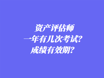 資產評估師一年有幾次考試?成績有效期? 資產評估師一年有幾次考試?成績有效期?