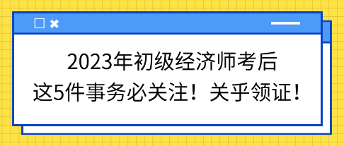 2023年初級經濟師考后這5件事務必關注!關乎領證! 2023年初級經濟師考后這5件事務必關注!關乎領證!