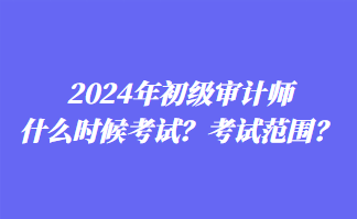 2024年初級(jí)審計(jì)師什么時(shí)候考試?考試范圍? 2024年初級(jí)審計(jì)師什么時(shí)候考試?考試范圍?