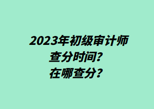 2023年初級審計師查分時間?在哪查分? 2023年初級審計師查分時間?在哪查分?
